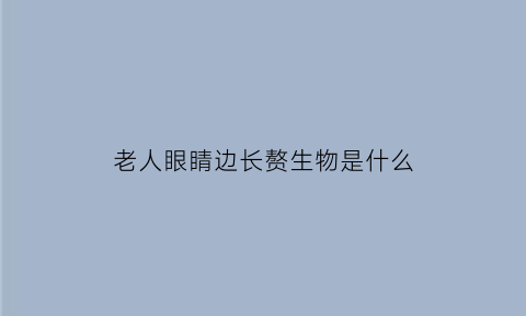 老人眼睛边长赘生物是什么(老人眼睛里面长了个脂肪粒样的东西)