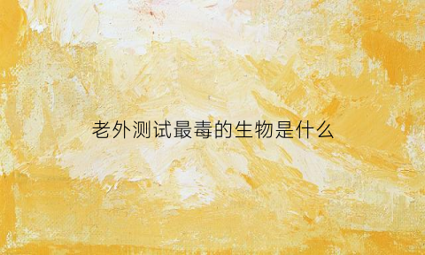 老外测试最毒的生物是什么(我想看世界上最毒的动物)