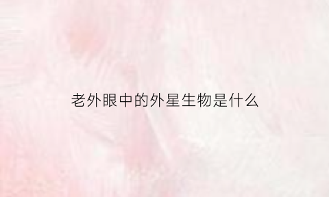 老外眼中的外星生物是什么(外国人眼里长什么样)