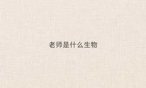 老师是什么生物(老师是什么生物类型)