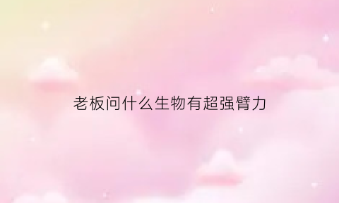 老板问什么生物有超强臂力(什么动物臂力最强)