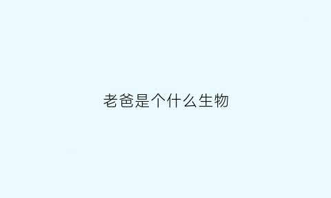 老爸是个什么生物(老爸是什么东西)