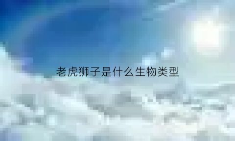 老虎狮子是什么生物类型(老虎狮子是什么生物类型的动物)