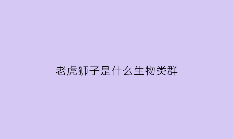 老虎狮子是什么生物类群(老虎狮子是大型动物但是他们是适应不了环境)