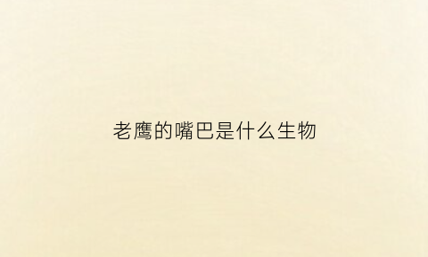 老鹰的嘴巴是什么生物(老鹰的嘴巴叫什么)