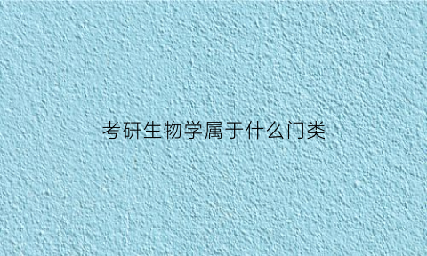 考研生物学属于什么门类(考研生物专业属于什么类)