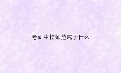 考研生物师范属于什么(考研生物师范属于什么类专业)