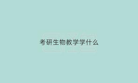 考研生物教学学什么(考研生物教学学什么科目)
