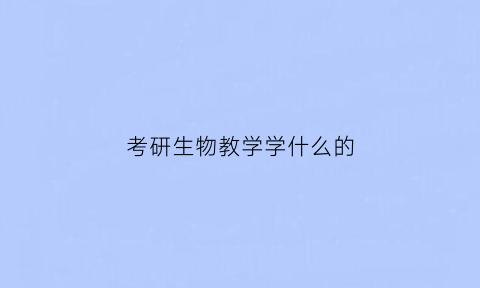 考研生物教学学什么的