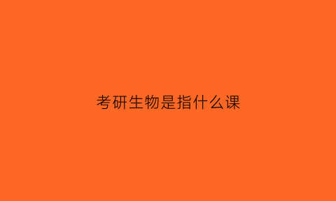 考研生物是指什么课(考研生物考什么)