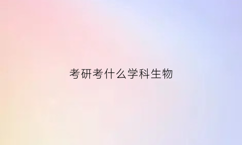 考研考什么学科生物(考研生物学属于什么学)