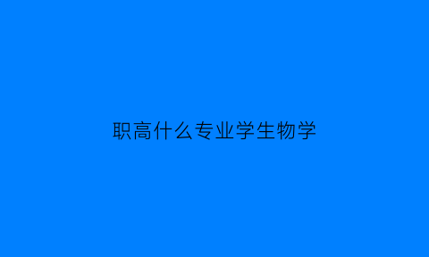 职高什么专业学生物学(职高什么专业学生物学好)
