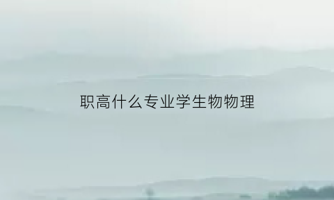 职高什么专业学生物物理(职高什么专业学生物物理好)