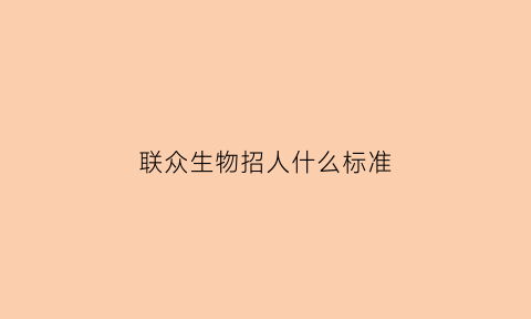 联众生物招人什么标准(联众医药招商网)