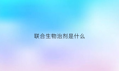 联合生物治剂是什么(联合生物制剂是什么)