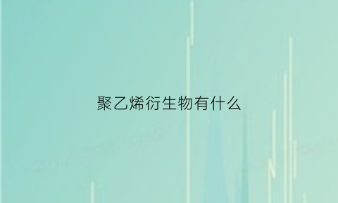 聚乙烯衍生物有什么(聚乙烯衍生物有什么危害)