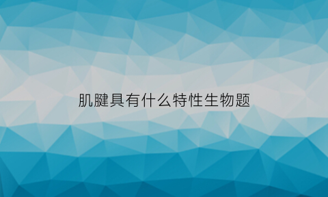 肌腱具有什么特性生物题(肌腱的特性有哪些)
