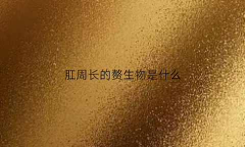 肛周长的赘生物是什么(肛周长了赘生物图片)