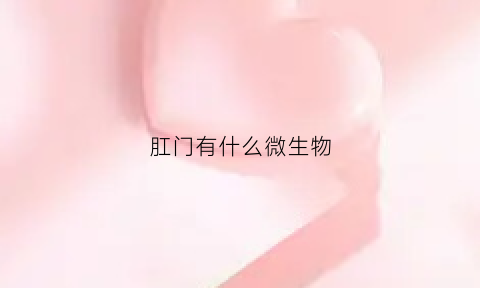 肛门有什么微生物(肛门里有什么病菌)