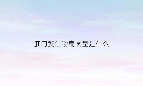 肛门赘生物扁圆型是什么(肛门赘生物是什么病难治吗)