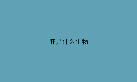 肝是什么生物(肝是什么生物图片)