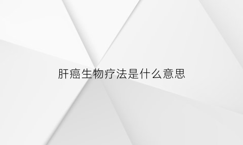 肝癌生物疗法是什么意思(肝癌生物治疗效果好吗)