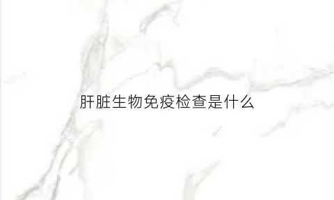 肝脏生物免疫检查是什么(肝免疫是什么意思)