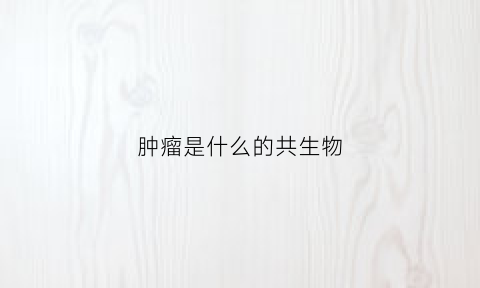 肿瘤是什么的共生物