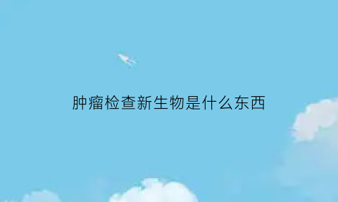 肿瘤检查新生物是什么东西