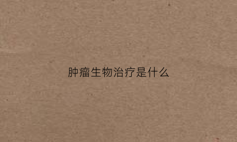 肿瘤生物治疗是什么(肿瘤生物治疗是什么科室)