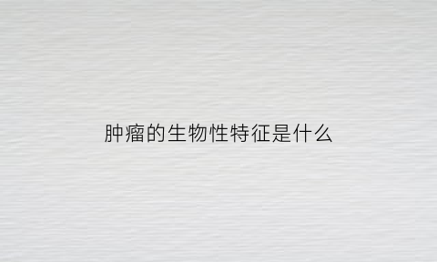 肿瘤的生物性特征是什么