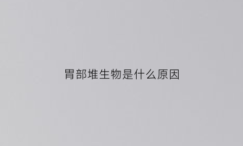 胃部堆生物是什么原因(胃部有好多肉怎么办)