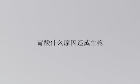 胃酸什么原因造成生物