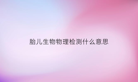 胎儿生物物理检测什么意思(胎儿生物物理分析)