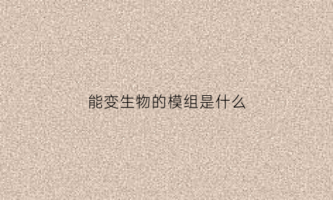 能变生物的模组是什么(能变生物的模组是什么意思)
