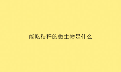 能吃秸秆的微生物是什么