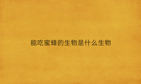 能吃蜜蜂的生物是什么生物(能吃的蜜蜂叫什么)
