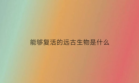 能够复活的远古生物是什么