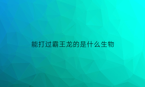 能打过霸王龙的是什么生物(能打败霸王龙的动物)