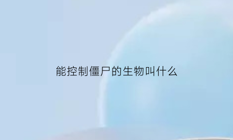 能控制僵尸的生物叫什么(僵尸控制植物)