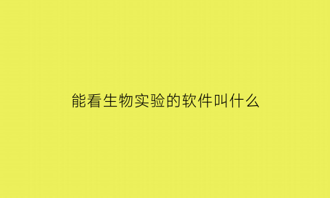 能看生物实验的软件叫什么(我要看生物实验)