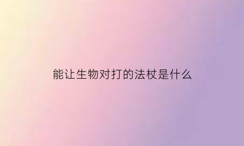 能让生物对打的法杖是什么(让生物互打的指令)