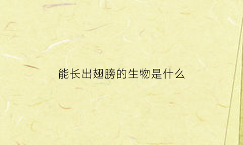 能长出翅膀的生物是什么(能长出翅膀的生物是什么动物)