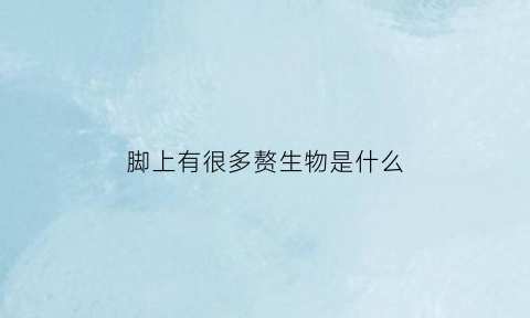 脚上有很多赘生物是什么(脚上长赘生物)