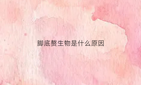 脚底赘生物是什么原因(脚底长肉丁怎么去除)