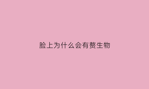 脸上为什么会有赘生物(脸上赘生肉的原因)