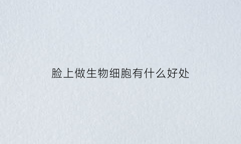 脸上做生物细胞有什么好处(脸部细胞再生美容)