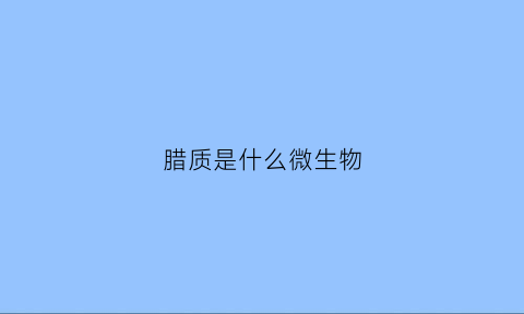 腊质是什么微生物(蜡质d又叫什么)