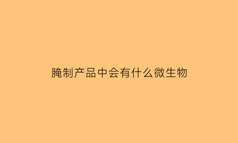 腌制产品中会有什么微生物