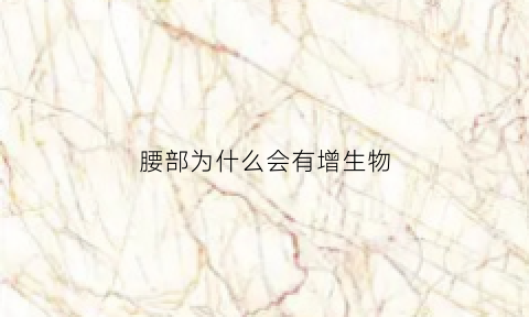 腰部为什么会有增生物(为什么腰椎会增生)